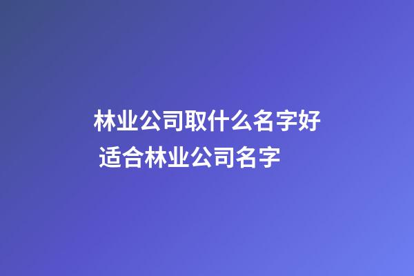 林业公司取什么名字好 适合林业公司名字-第1张-公司起名-玄机派